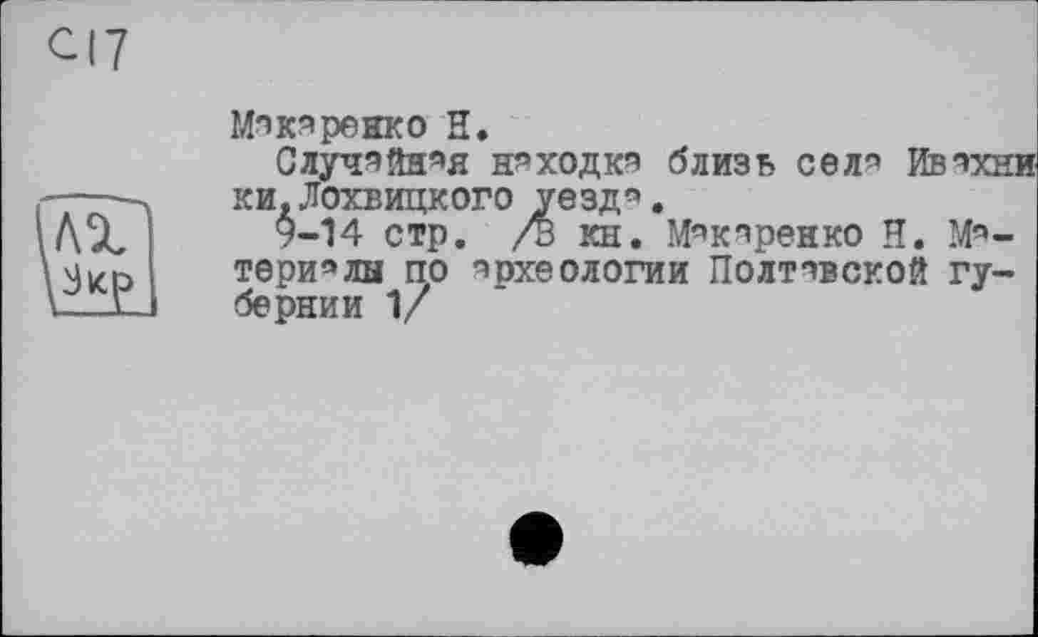 ﻿CI7
Мэкэренко Н.
Случ^йн^я неходки близь сел'’ Ивчхн: ки,Лохвицкого уезд'’ .
9-14 стр. /В кн. М^кпренко H. Матери« лн по археологии Полтавской губернии 1/